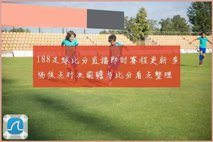 188足球比分直播即时赛程更新 多场焦点对决前瞻与比分看点整理