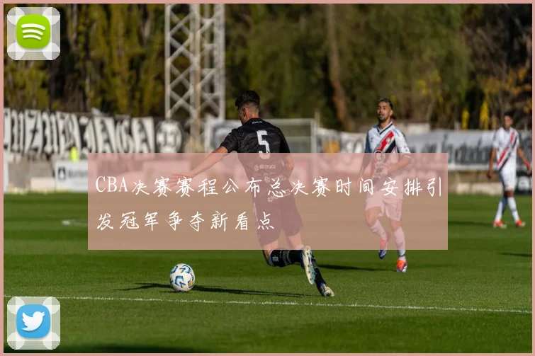 CBA决赛赛程公布总决赛时间安排引发冠军争夺新看点