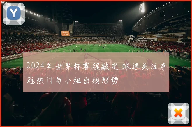 2024年世界杯赛程敲定 球迷关注夺冠热门与小组出线形势