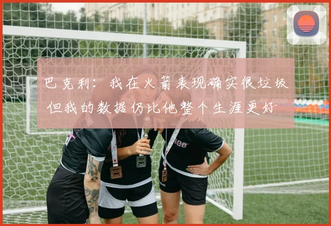巴克利：我在火箭表现确实很垃圾 但我的数据仍比他整个生涯更好