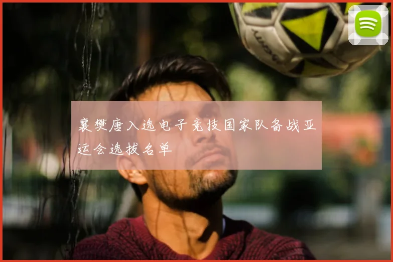 襄樊唐入选电子竞技国家队备战亚运会选拔名单